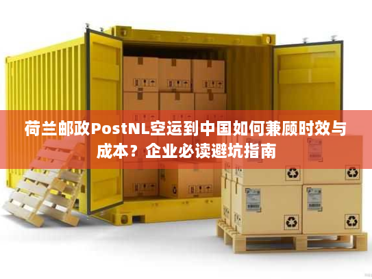 荷兰邮政PostNL空运到中国如何兼顾时效与成本?企业必读避坑指南 荷兰邮政PostNL空运到中国如何兼顾时效与成本?企业必读避坑指南