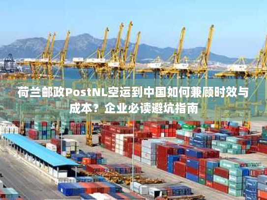 荷兰邮政PostNL空运到中国如何兼顾时效与成本?企业必读避坑指南 荷兰邮政PostNL空运到中国如何兼顾时效与成本?企业必读避坑指南