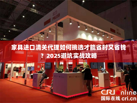 家具进口清关代理如何挑选才能省时又省钱？2025避坑实战攻略