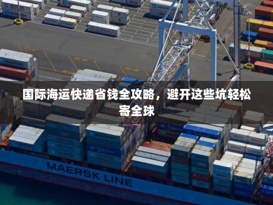 国际海运快递省钱全攻略,避开这些坑轻松寄全球 国际海运快递省钱全攻略,避开这些坑轻松寄全球