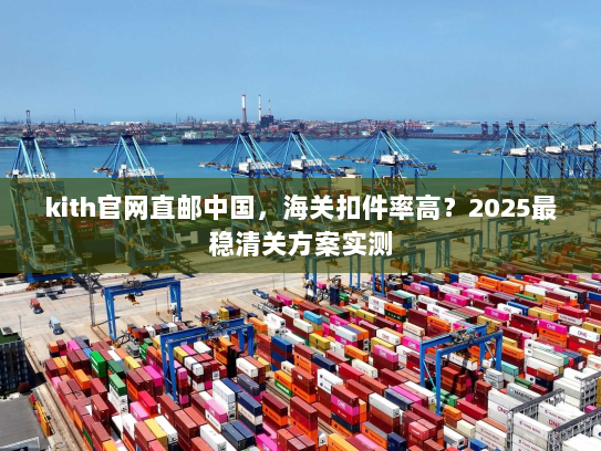kith官网直邮中国,海关扣件率高?2025最稳清关方案实测 kith官网直邮中国,海关扣件率高?2025最稳清关方案实测