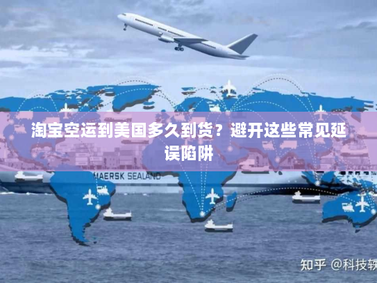 淘宝空运到美国多久到货？避开这些常见延误陷阱