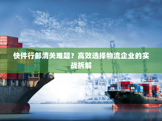 快件行邮清关难题?高效选择物流企业的实战拆解 快件行邮清关难题?高效选择物流企业的实战拆解
