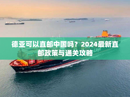 德亚可以直邮中国吗？2024最新直邮政策与通关攻略