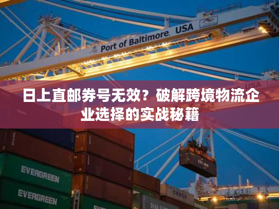 日上直邮券号无效？破解跨境物流企业选择的实战秘籍