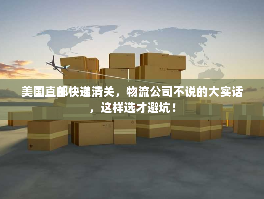 美国直邮快递清关，物流公司不说的大实话，这样选才避坑！