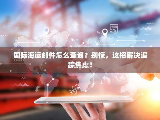 国际海运邮件怎么查询?别慌,这招解决追踪焦虑! 国际海运邮件怎么查询?别慌,这招解决追踪焦虑!