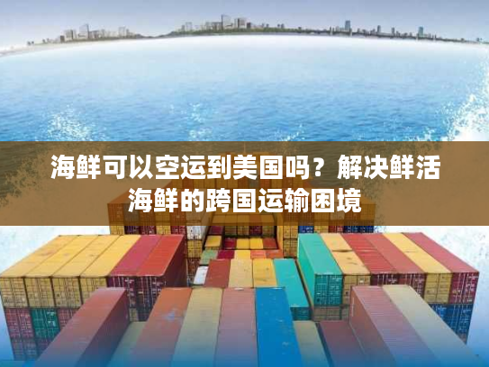 海鲜可以空运到美国吗？解决鲜活海鲜的跨国运输困境