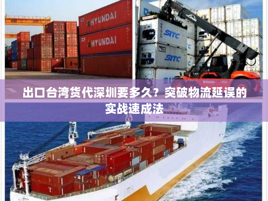 出口台湾货代深圳要多久?突破物流延误的实战速成法 出口台湾货代深圳要多久?突破物流延误的实战速成法