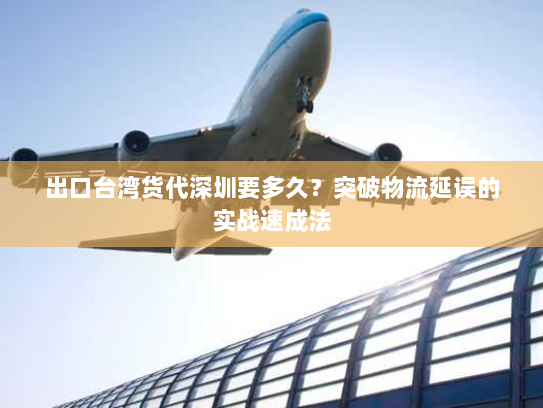 出口台湾货代深圳要多久?突破物流延误的实战速成法 出口台湾货代深圳要多久?突破物流延误的实战速成法