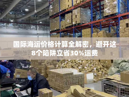 国际海运价格计算全解密，避开这8个陷阱立省30%运费