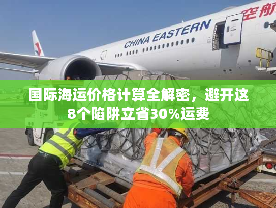 国际海运价格计算全解密，避开这8个陷阱立省30%运费