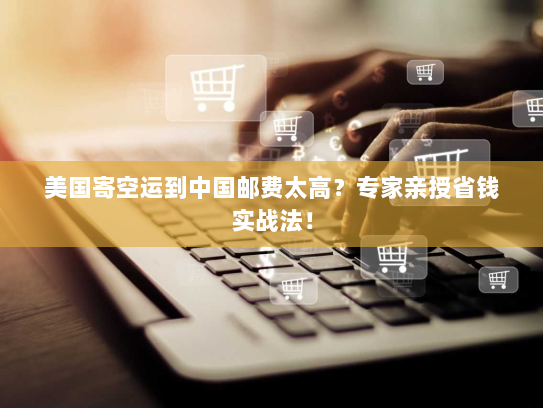 美国寄空运到中国邮费太高？专家亲授省钱实战法！