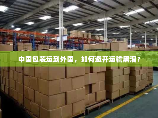 中国包装运到外国，如何避开运输黑洞？