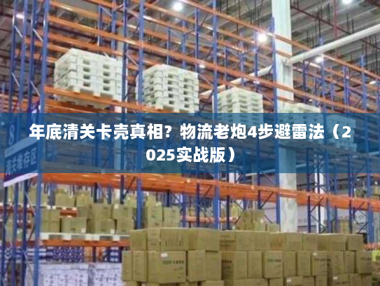 年底清关卡壳真相?物流老炮4步避雷法(2025实战版) 年底清关卡壳真相?物流老炮4步避雷法(2025实战版)