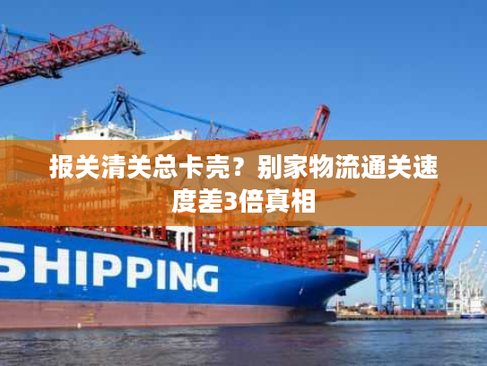 报关清关总卡壳？别家物流通关速度差3倍真相