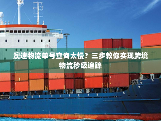 澳速物流单号查询太慢？三步教你实现跨境物流秒级追踪