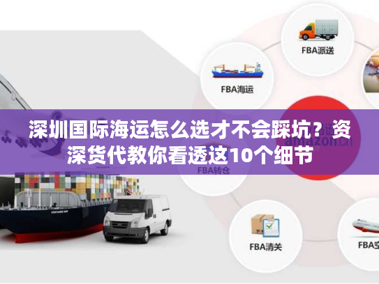 深圳国际海运怎么选才不会踩坑？资深货代教你看透这10个细节