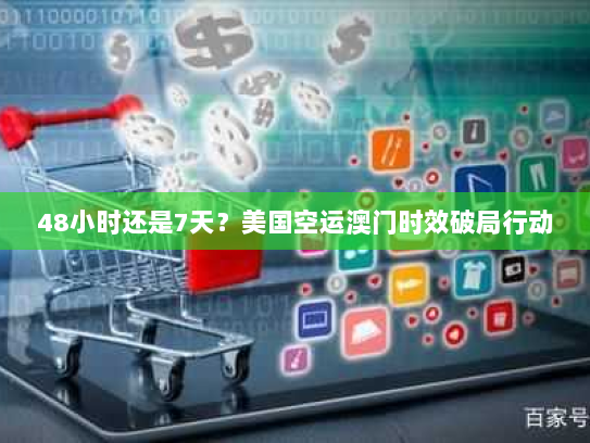 48小时还是7天?美国空运澳门时效破局行动 48小时还是7天?美国空运澳门时效破局行动