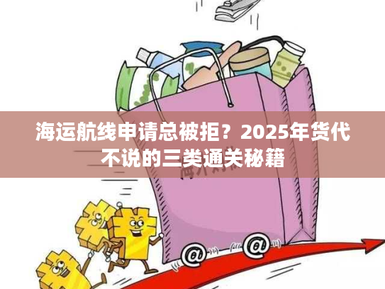 海运航线申请总被拒?2025年货代不说的三类通关秘籍 海运航线申请总被拒?2025年货代不说的三类通关秘籍