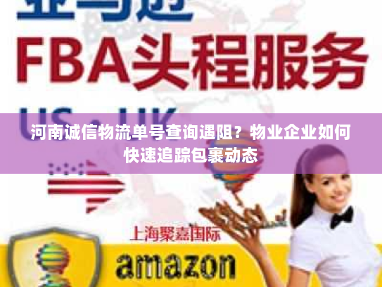 河南诚信物流单号查询遇阻?物业企业如何快速追踪包裹动态 河南诚信物流单号查询遇阻?物业企业如何快速追踪包裹动态