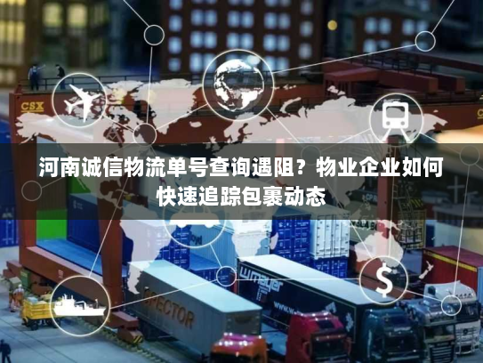 河南诚信物流单号查询遇阻?物业企业如何快速追踪包裹动态 河南诚信物流单号查询遇阻?物业企业如何快速追踪包裹动态