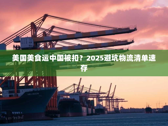 美国美食运中国被扣?2025避坑物流清单速存 美国美食运中国被扣?2025避坑物流清单速存