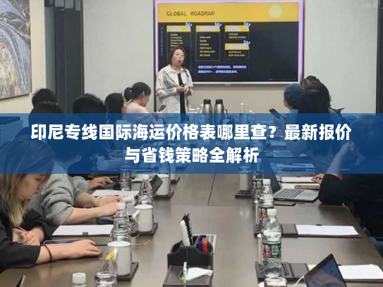 印尼专线国际海运价格表哪里查?最新报价与省钱策略全解析 印尼专线国际海运价格表哪里查?最新报价与省钱策略全解析