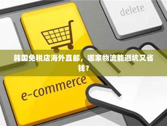 韩国免税店海外直邮,哪家物流能避坑又省钱? 韩国免税店海外直邮,哪家物流能避坑又省钱?