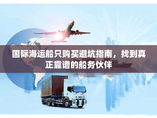 国际海运船只购买避坑指南，找到真正靠谱的船务伙伴
