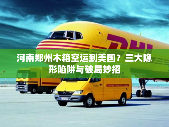 河南郑州木箱空运到美国？三大隐形陷阱与破局妙招