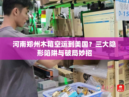 河南郑州木箱空运到美国？三大隐形陷阱与破局妙招