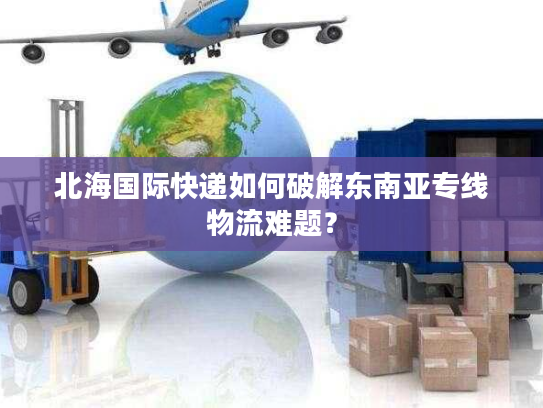 北海国际快递如何破解东南亚专线物流难题？