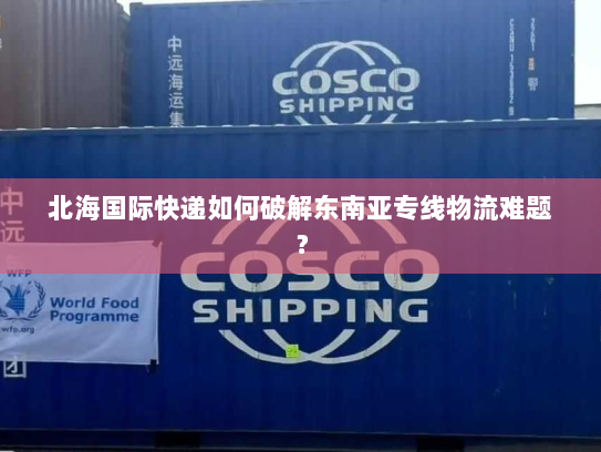 北海国际快递如何破解东南亚专线物流难题? 北海国际快递如何破解东南亚专线物流难题?