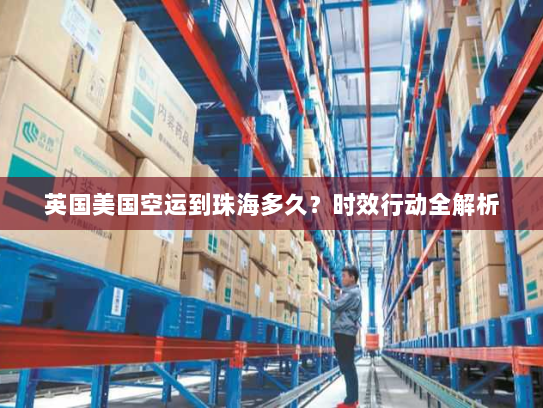 英国美国空运到珠海多久?时效行动全解析 英国美国空运到珠海多久?时效行动全解析
