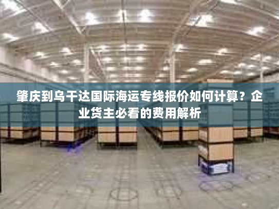 肇庆到乌干达国际海运专线报价如何计算?企业货主必看的费用解析 肇庆到乌干达国际海运专线报价如何计算?企业货主必看的费用解析