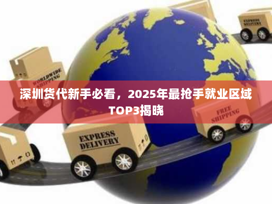深圳货代新手必看,2025年最抢手就业区域TOP3揭晓 深圳货代新手必看,2025年最抢手就业区域TOP3揭晓