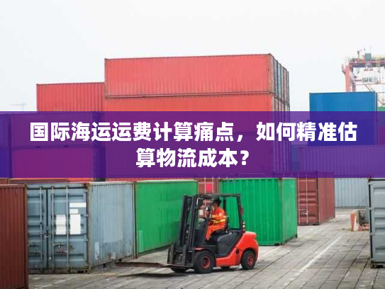 国际海运运费计算痛点,如何精准估算物流成本? 国际海运运费计算痛点,如何精准估算物流成本?