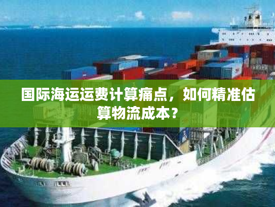 国际海运运费计算痛点,如何精准估算物流成本? 国际海运运费计算痛点,如何精准估算物流成本?