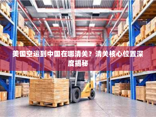 美国空运到中国在哪清关？清关核心位置深度揭秘