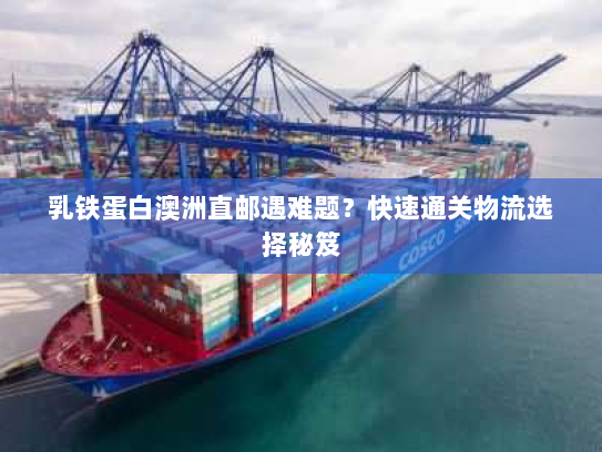 乳铁蛋白澳洲直邮遇难题？快速通关物流选择秘笈