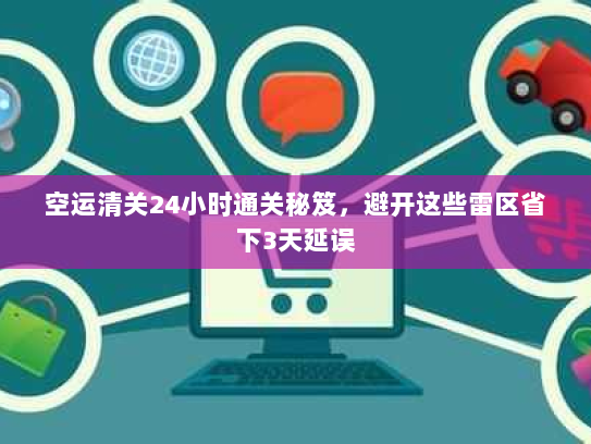 空运清关24小时通关秘笈，避开这些雷区省下3天延误