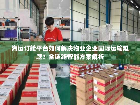 海运订舱平台如何解决物业企业国际运输难题?全链路智能方案解析 海运订舱平台如何解决物业企业国际运输难题?全链路智能方案解析