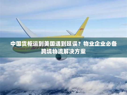 中国货柜运到美国遇到延误？物业企业必备跨境物流解决方案