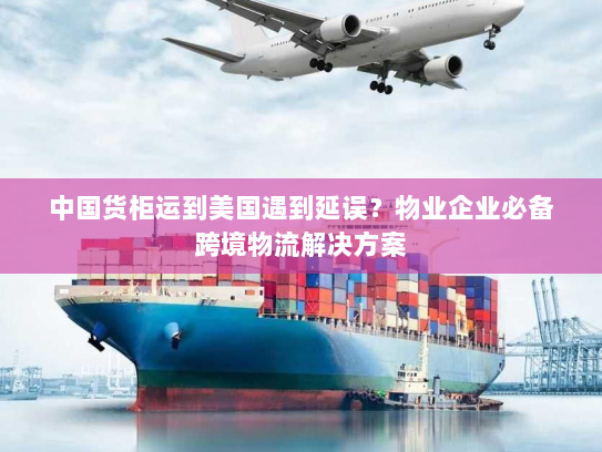 中国货柜运到美国遇到延误?物业企业必备跨境物流解决方案 中国货柜运到美国遇到延误?物业企业必备跨境物流解决方案