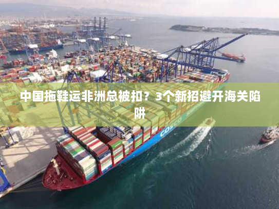 中国拖鞋运非洲总被扣？3个新招避开海关陷阱