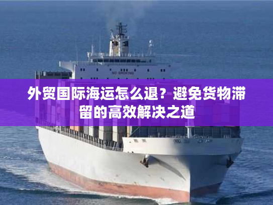外贸国际海运怎么退？避免货物滞留的高效解决之道