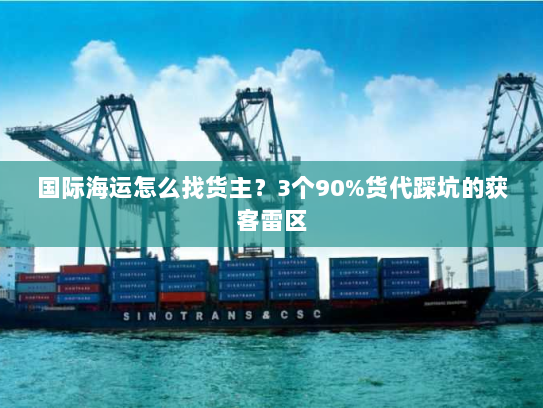 国际海运怎么找货主？3个90%货代踩坑的获客雷区