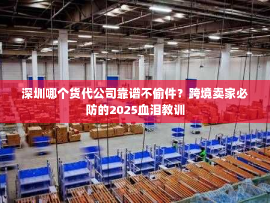 深圳哪个货代公司靠谱不偷件?跨境卖家必防的2025血泪教训 深圳哪个货代公司靠谱不偷件?跨境卖家必防的2025血泪教训
