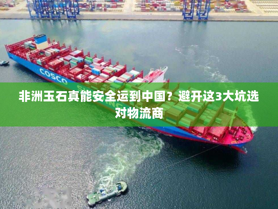 非洲玉石真能安全运到中国?避开这3大坑选对物流商 非洲玉石真能安全运到中国?避开这3大坑选对物流商